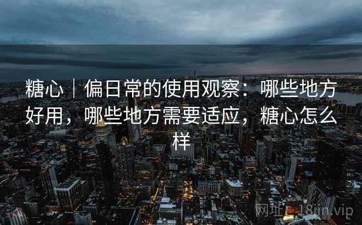 糖心｜偏日常的使用观察：哪些地方好用，哪些地方需要适应，糖心怎么样  第2张