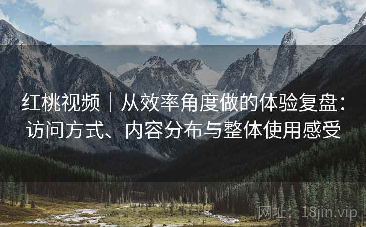 红桃视频｜从效率角度做的体验复盘：访问方式、内容分布与整体使用感受  第1张