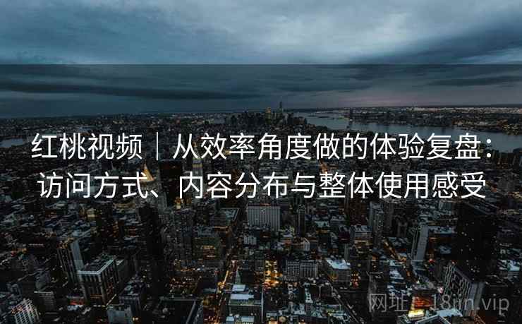 红桃视频｜从效率角度做的体验复盘：访问方式、内容分布与整体使用感受  第2张