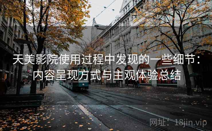 天美影院使用过程中发现的一些细节：内容呈现方式与主观体验总结  第1张