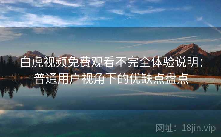 白虎视频免费观看不完全体验说明：普通用户视角下的优缺点盘点  第1张
