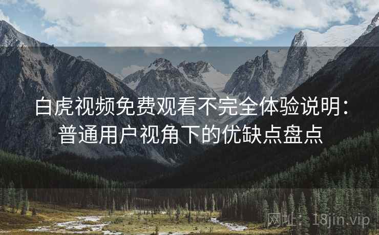 白虎视频免费观看不完全体验说明：普通用户视角下的优缺点盘点  第2张