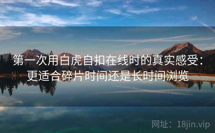 第一次用白虎自扣在线时的真实感受：更适合碎片时间还是长时间浏览  第2张