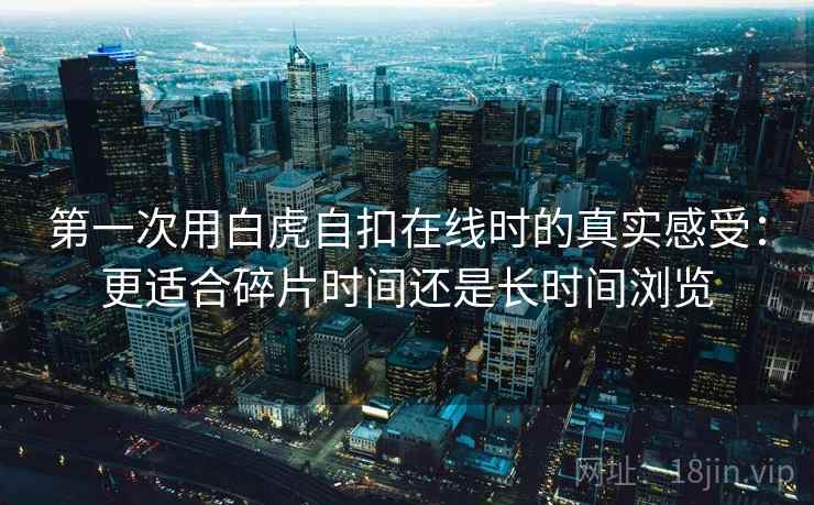 第一次用白虎自扣在线时的真实感受：更适合碎片时间还是长时间浏览  第1张