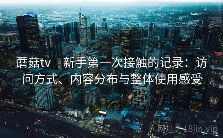 蘑菇tv｜新手第一次接触的记录：访问方式、内容分布与整体使用感受  第1张