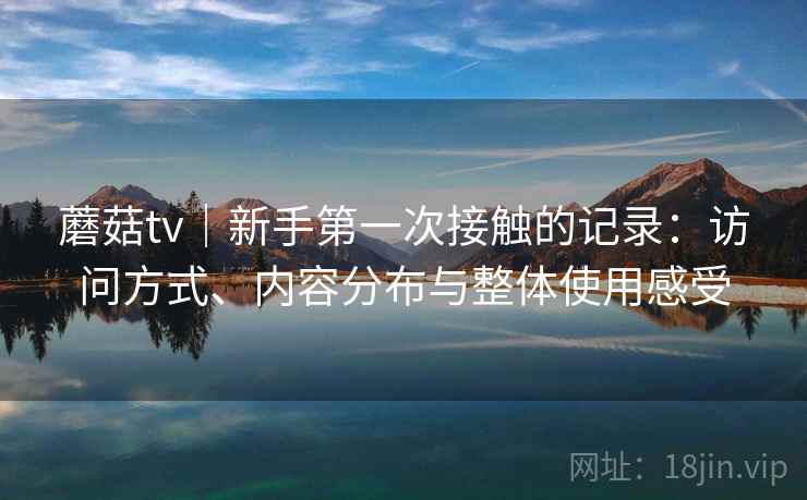 蘑菇tv｜新手第一次接触的记录：访问方式、内容分布与整体使用感受  第2张