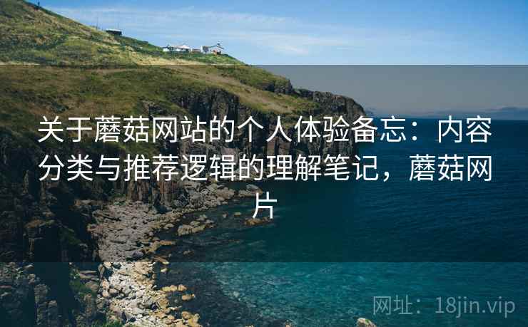 关于蘑菇网站的个人体验备忘：内容分类与推荐逻辑的理解笔记，蘑菇网片  第1张