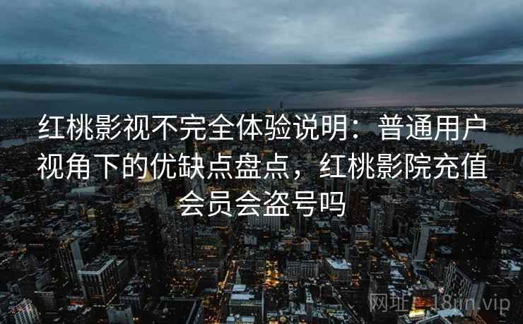 红桃影视不完全体验说明：普通用户视角下的优缺点盘点，红桃影院充值会员会盗号吗  第1张