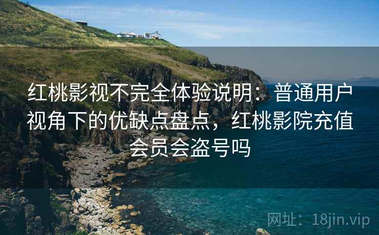 红桃影视不完全体验说明：普通用户视角下的优缺点盘点，红桃影院充值会员会盗号吗  第2张