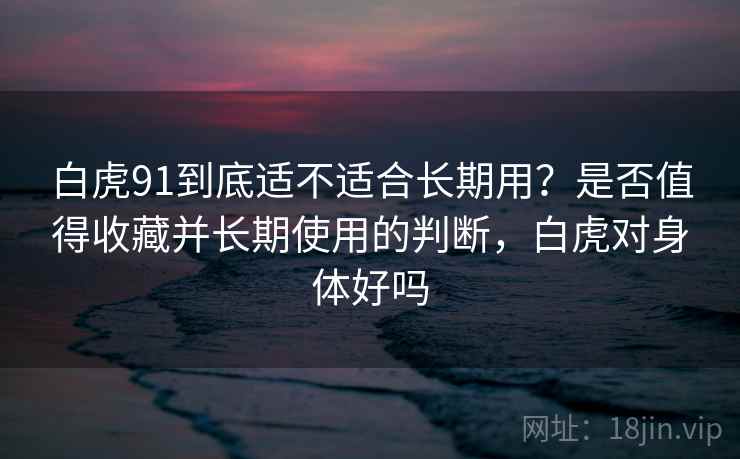 白虎91到底适不适合长期用？是否值得收藏并长期使用的判断，白虎对身体好吗  第2张