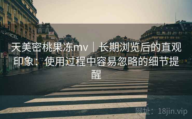 天美密桃果冻mv｜长期浏览后的直观印象：使用过程中容易忽略的细节提醒  第2张