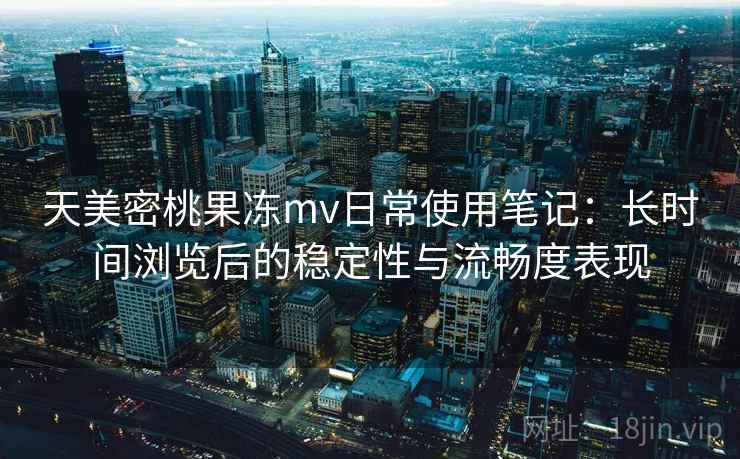 天美密桃果冻mv日常使用笔记：长时间浏览后的稳定性与流畅度表现  第1张