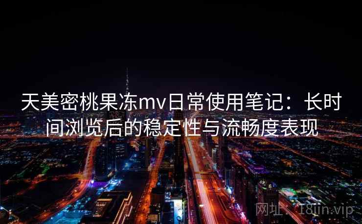 天美密桃果冻mv日常使用笔记：长时间浏览后的稳定性与流畅度表现  第2张