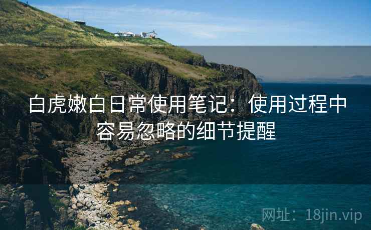 白虎嫩白日常使用笔记：使用过程中容易忽略的细节提醒  第2张