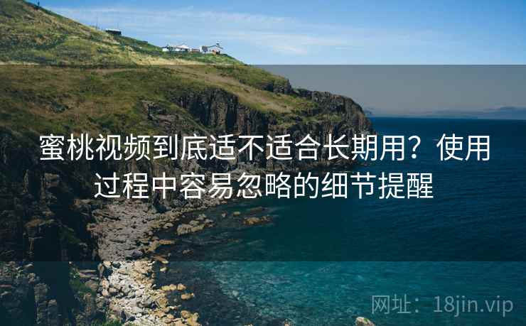 蜜桃视频到底适不适合长期用？使用过程中容易忽略的细节提醒  第1张