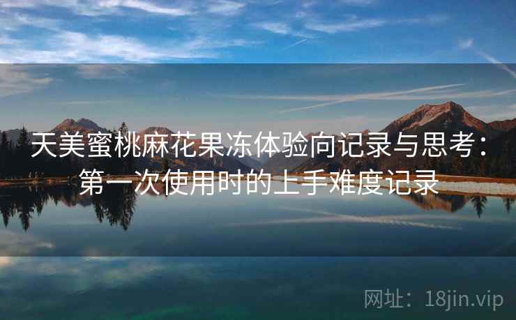 天美蜜桃麻花果冻体验向记录与思考：第一次使用时的上手难度记录  第2张
