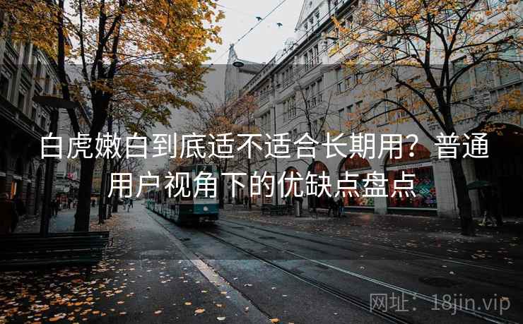 白虎嫩白到底适不适合长期用？普通用户视角下的优缺点盘点  第1张