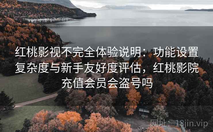 红桃影视不完全体验说明：功能设置复杂度与新手友好度评估，红桃影院充值会员会盗号吗  第1张