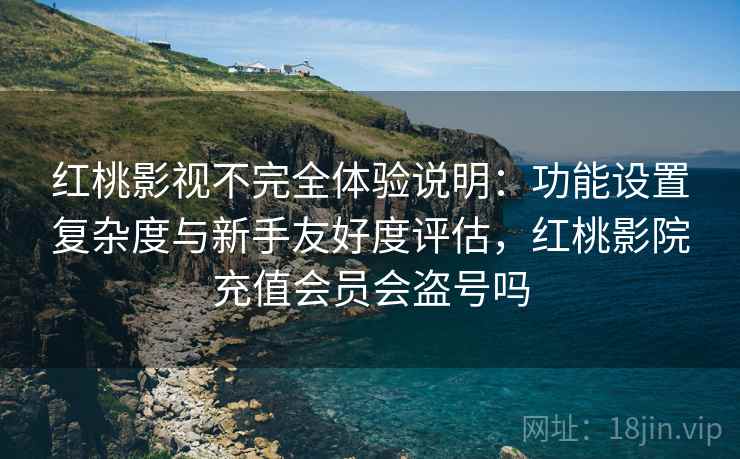 红桃影视不完全体验说明：功能设置复杂度与新手友好度评估，红桃影院充值会员会盗号吗  第2张