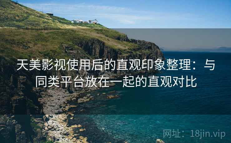 天美影视使用后的直观印象整理：与同类平台放在一起的直观对比  第1张