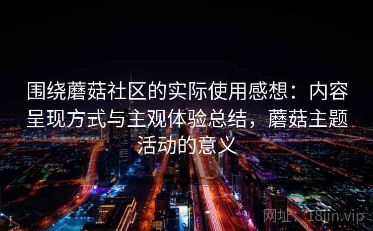 围绕蘑菇社区的实际使用感想：内容呈现方式与主观体验总结，蘑菇主题活动的意义  第1张