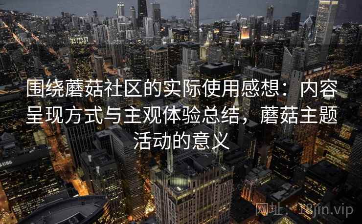 围绕蘑菇社区的实际使用感想：内容呈现方式与主观体验总结，蘑菇主题活动的意义  第2张