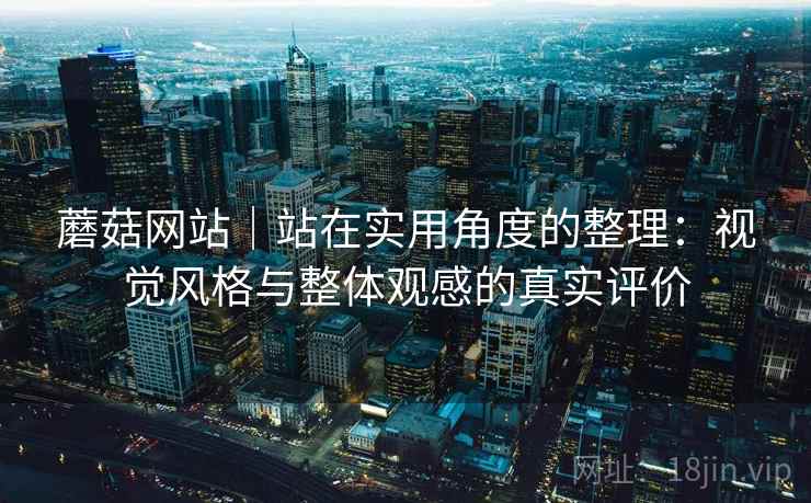 蘑菇网站｜站在实用角度的整理：视觉风格与整体观感的真实评价  第1张
