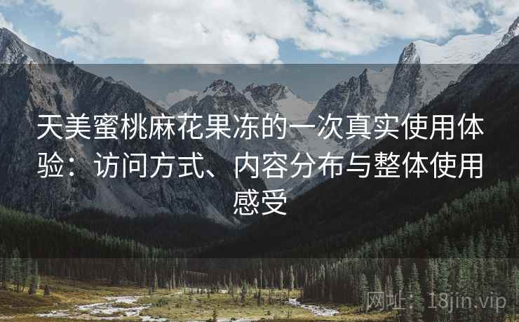 天美蜜桃麻花果冻的一次真实使用体验：访问方式、内容分布与整体使用感受  第1张