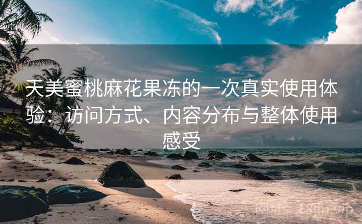 天美蜜桃麻花果冻的一次真实使用体验：访问方式、内容分布与整体使用感受  第2张
