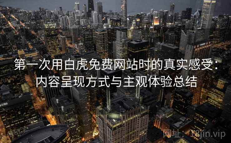 第一次用白虎免费网站时的真实感受：内容呈现方式与主观体验总结  第2张