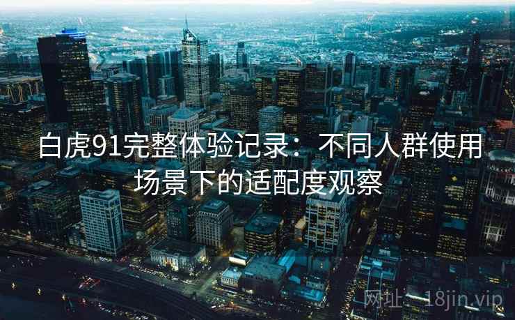 白虎91完整体验记录：不同人群使用场景下的适配度观察  第1张