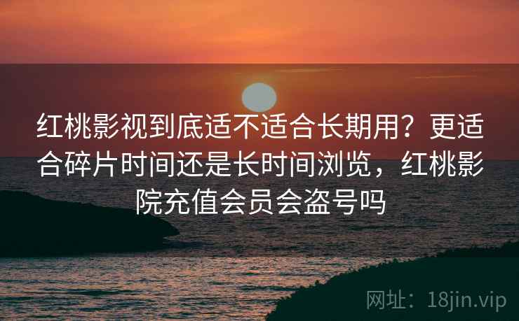 红桃影视到底适不适合长期用？更适合碎片时间还是长时间浏览，红桃影院充值会员会盗号吗  第1张