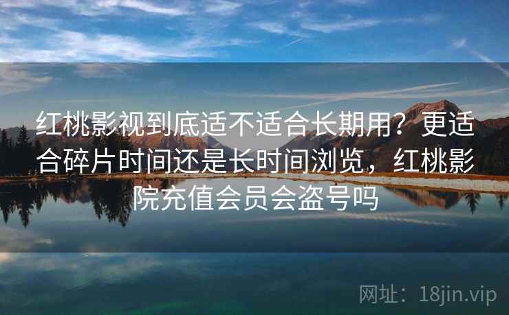 红桃影视到底适不适合长期用？更适合碎片时间还是长时间浏览，红桃影院充值会员会盗号吗  第2张