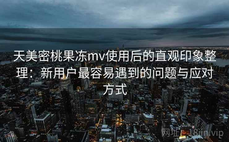 天美密桃果冻mv使用后的直观印象整理：新用户最容易遇到的问题与应对方式  第1张