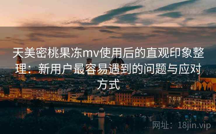 天美密桃果冻mv使用后的直观印象整理：新用户最容易遇到的问题与应对方式  第2张