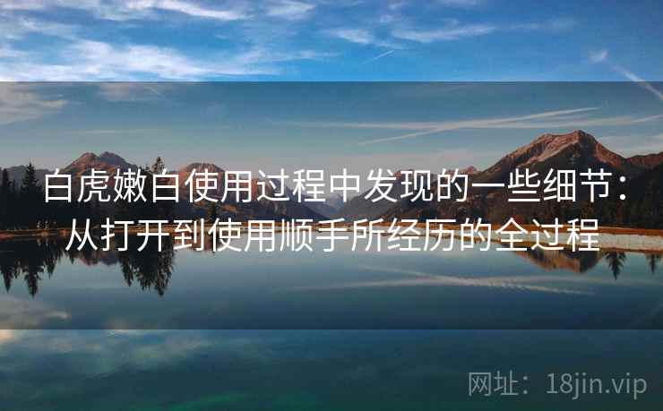 白虎嫩白使用过程中发现的一些细节：从打开到使用顺手所经历的全过程  第1张