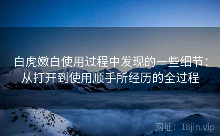 白虎嫩白使用过程中发现的一些细节：从打开到使用顺手所经历的全过程  第2张