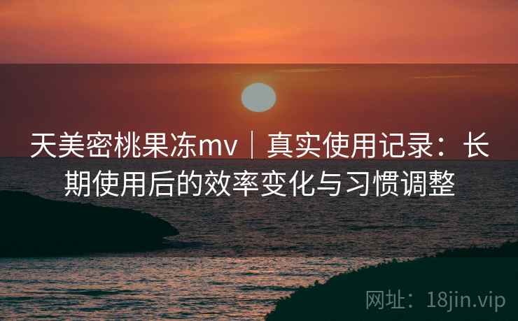 天美密桃果冻mv｜真实使用记录：长期使用后的效率变化与习惯调整  第1张