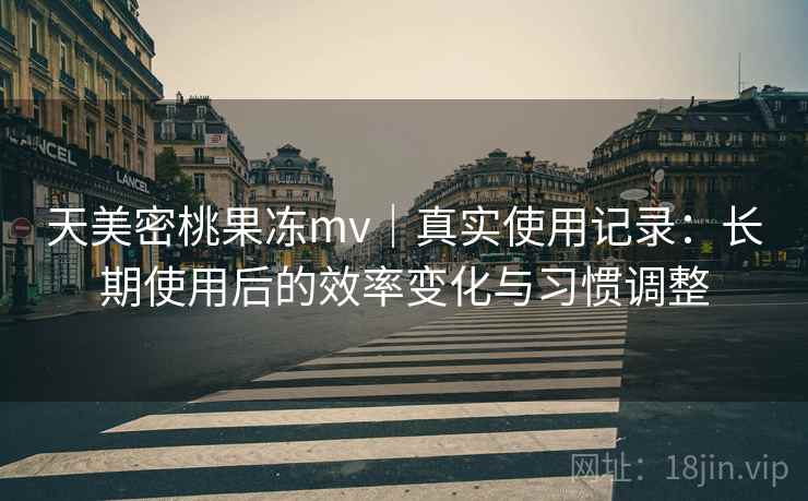 天美密桃果冻mv｜真实使用记录：长期使用后的效率变化与习惯调整  第2张