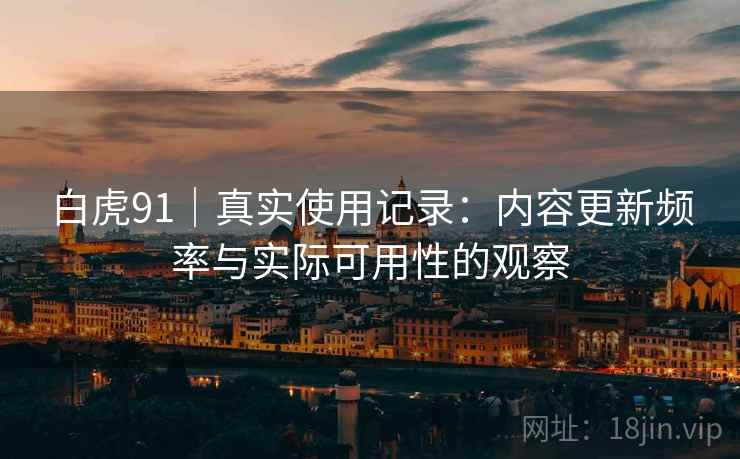 白虎91｜真实使用记录：内容更新频率与实际可用性的观察  第1张