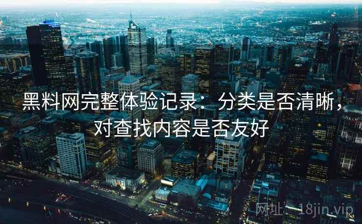 黑料网完整体验记录：分类是否清晰，对查找内容是否友好  第2张