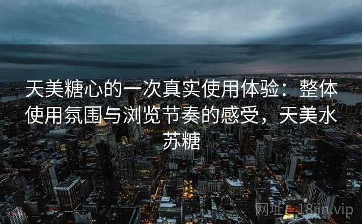 天美糖心的一次真实使用体验：整体使用氛围与浏览节奏的感受，天美水苏糖  第1张