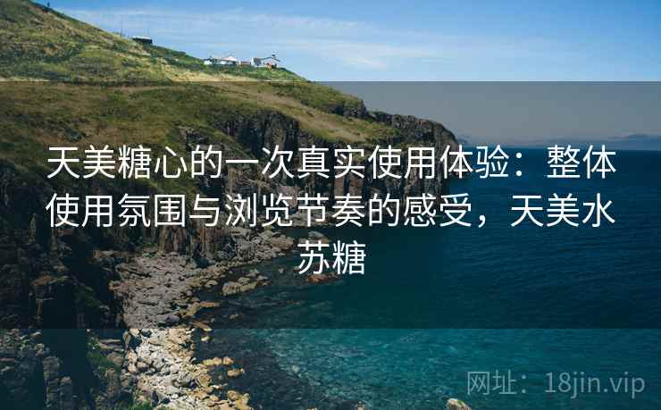 天美糖心的一次真实使用体验：整体使用氛围与浏览节奏的感受，天美水苏糖  第2张