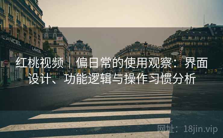 红桃视频｜偏日常的使用观察：界面设计、功能逻辑与操作习惯分析  第1张