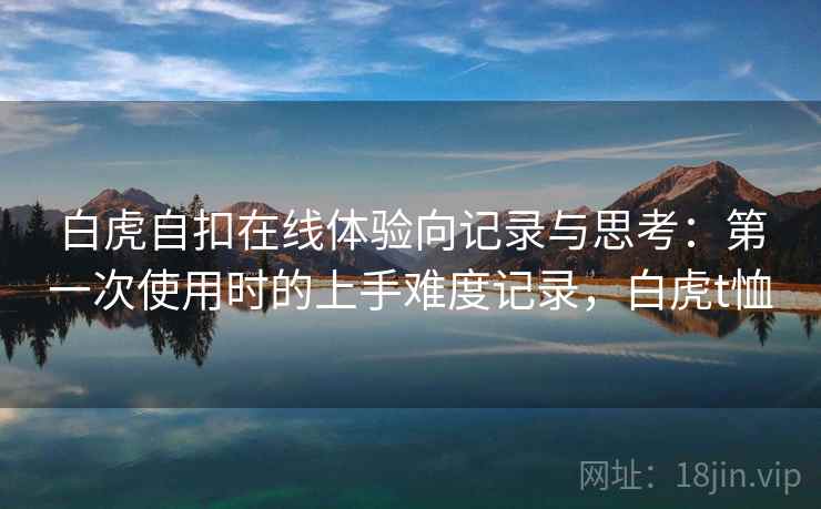 白虎自扣在线体验向记录与思考：第一次使用时的上手难度记录，白虎t恤  第1张
