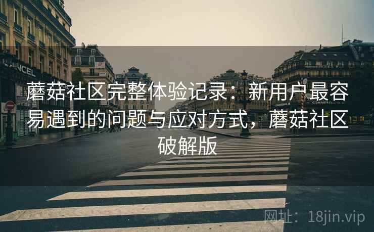 蘑菇社区完整体验记录：新用户最容易遇到的问题与应对方式，蘑菇社区破解版  第1张