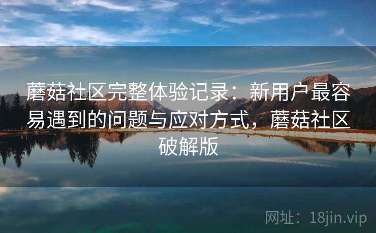蘑菇社区完整体验记录：新用户最容易遇到的问题与应对方式，蘑菇社区破解版  第2张