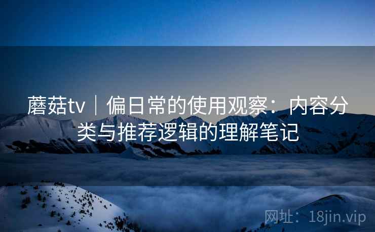 蘑菇tv｜偏日常的使用观察：内容分类与推荐逻辑的理解笔记  第2张