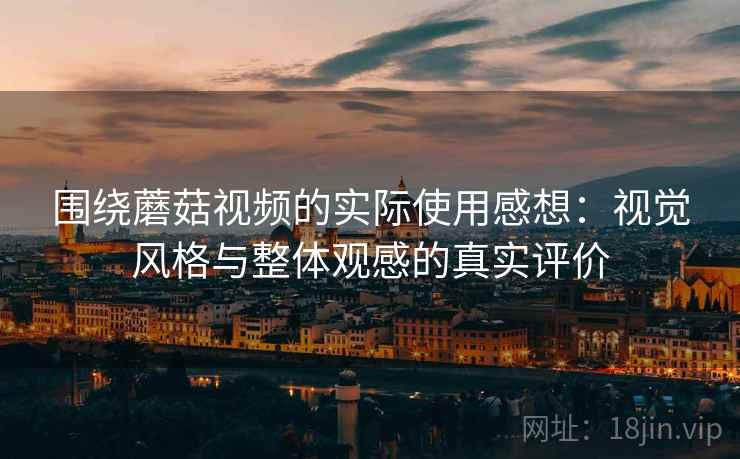 围绕蘑菇视频的实际使用感想：视觉风格与整体观感的真实评价  第1张