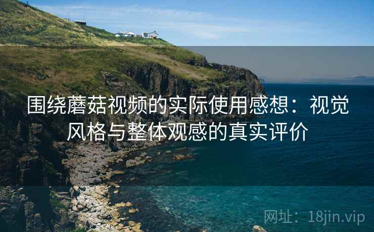 围绕蘑菇视频的实际使用感想：视觉风格与整体观感的真实评价  第2张